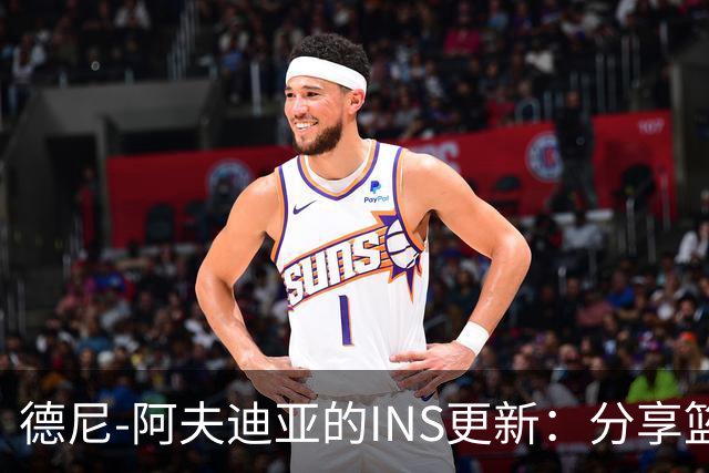 德尼-阿夫迪亚的INS更新：分享篮球生活与胶囊的乐趣！