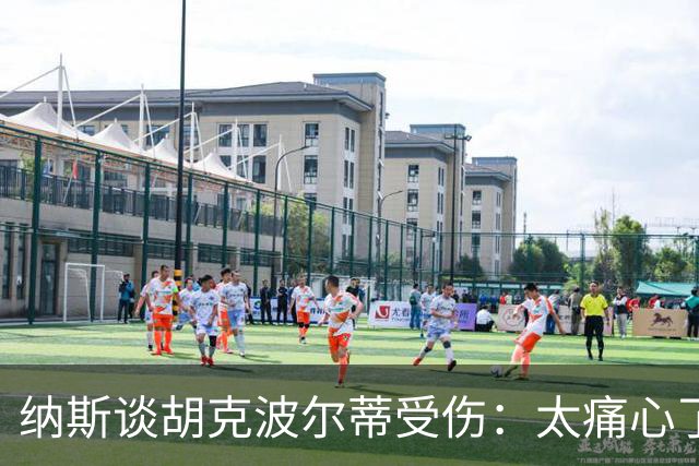 纳斯谈胡克波尔蒂受伤：太痛心了，真是个拼命三郎！