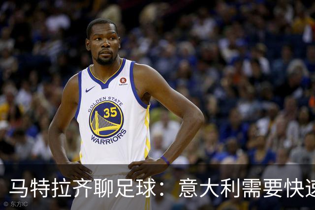 马特拉齐聊足球：意大利需要快速变身，重返世界杯舞台